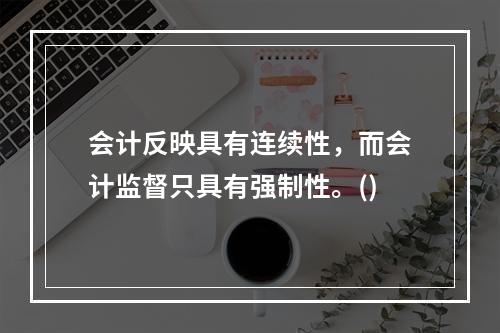 会计反映具有连续性，而会计监督只具有强制性。()