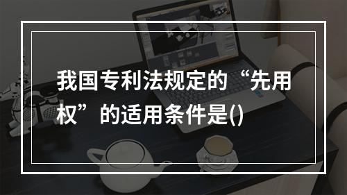 我国专利法规定的“先用权”的适用条件是()