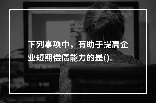 下列事项中，有助于提高企业短期偿债能力的是()。