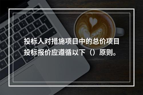 投标人对措施项目中的总价项目投标报价应遵循以下（）原则。