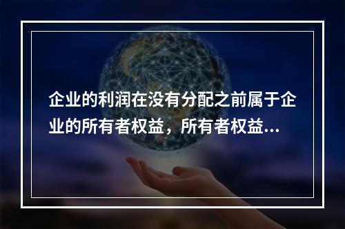 企业的利润在没有分配之前属于企业的所有者权益，所有者权益应反