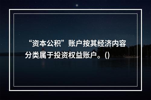 “资本公积”账户按其经济内容分类属于投资权益账户。()