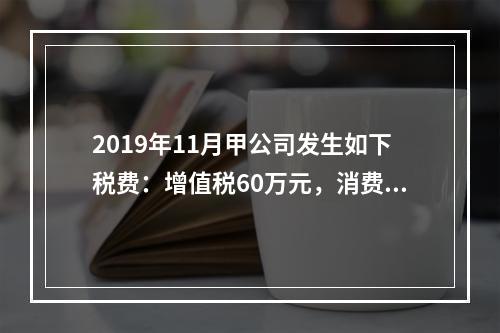 2019年11月甲公司发生如下税费：增值税60万元，消费税8