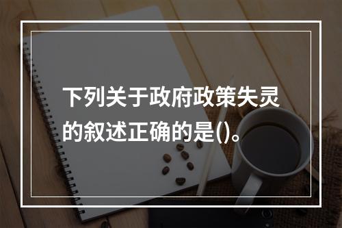 下列关于政府政策失灵的叙述正确的是()。