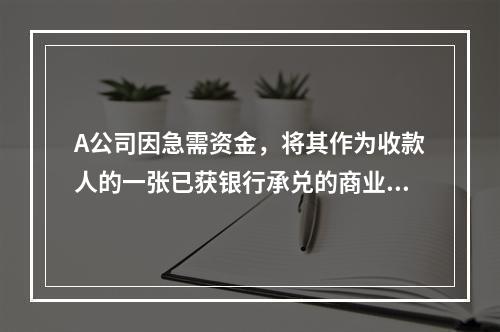 A公司因急需资金，将其作为收款人的一张已获银行承兑的商业汇票