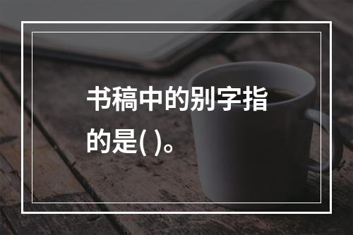 书稿中的别字指的是( )。