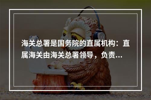 海关总署是国务院的直属机构：直属海关由海关总署领导，负责管理