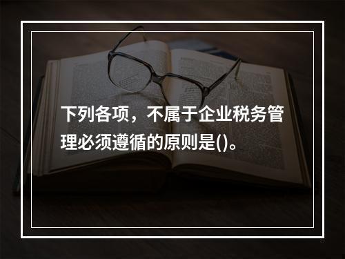 下列各项，不属于企业税务管理必须遵循的原则是()。