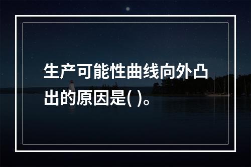 生产可能性曲线向外凸出的原因是( )。