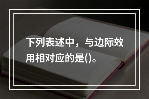 下列表述中，与边际效用相对应的是()。