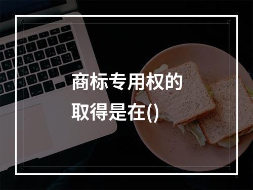 商标专用权的取得是在()