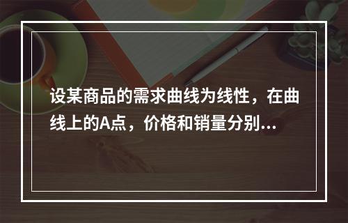 设某商品的需求曲线为线性，在曲线上的A点，价格和销量分别为6