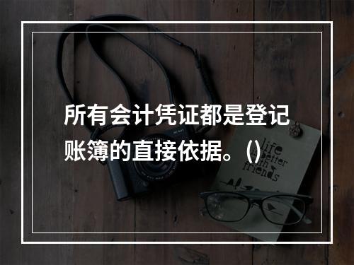 所有会计凭证都是登记账簿的直接依据。()