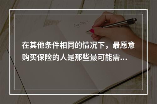 在其他条件相同的情况下，最愿意购买保险的人是那些最可能需要它