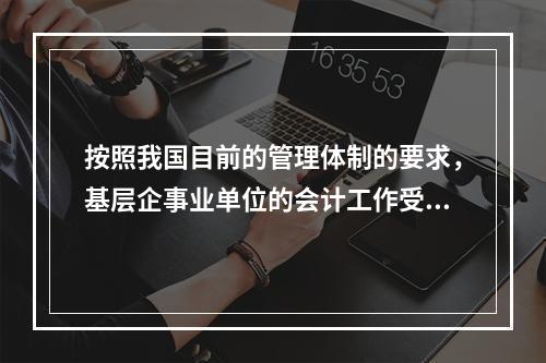 按照我国目前的管理体制的要求，基层企事业单位的会计工作受财政