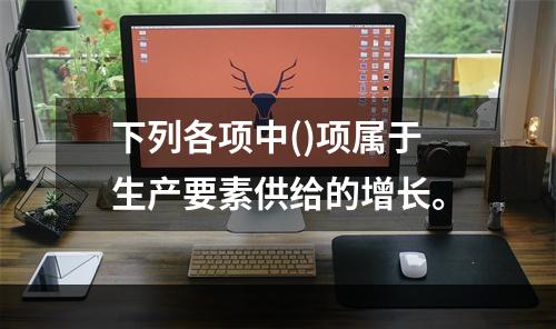 下列各项中()项属于生产要素供给的增长。