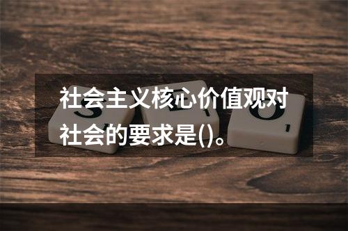 社会主义核心价值观对社会的要求是()。