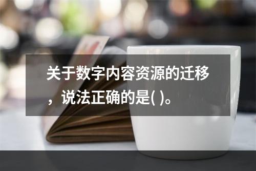 关于数字内容资源的迁移，说法正确的是( )。