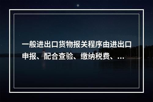 一般进出口货物报关程序由进出口申报、配合查验、缴纳税费、提取