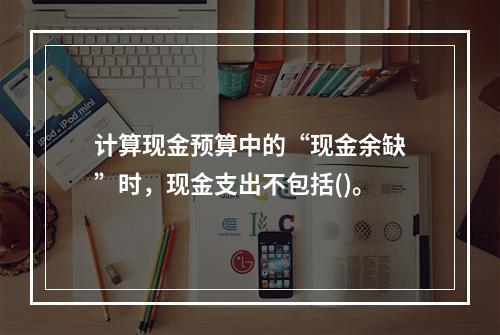 计算现金预算中的“现金余缺”时，现金支出不包括()。