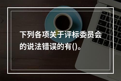 下列各项关于评标委员会的说法错误的有()。