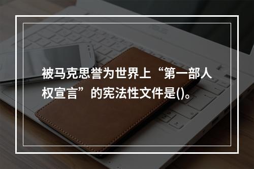 被马克思誉为世界上“第一部人权宣言”的宪法性文件是()。