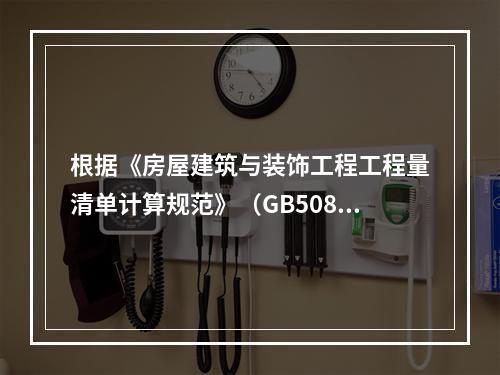 根据《房屋建筑与装饰工程工程量清单计算规范》（GB50854