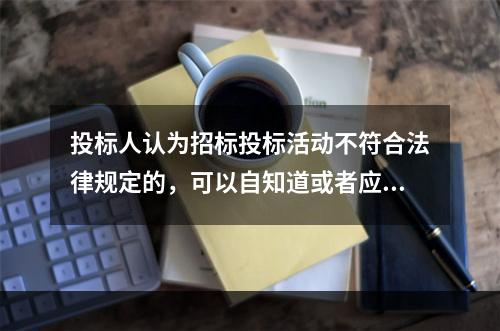 投标人认为招标投标活动不符合法律规定的，可以自知道或者应当知