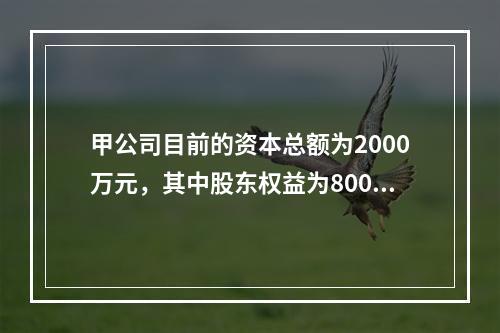 甲公司目前的资本总额为2000万元，其中股东权益为800万元