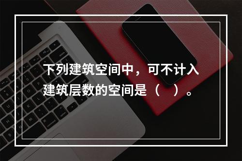 下列建筑空间中，可不计入建筑层数的空间是（　）。