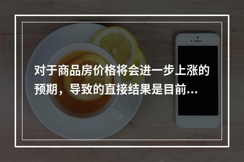 对于商品房价格将会进一步上涨的预期，导致的直接结果是目前商品