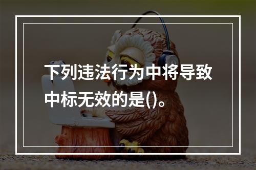 下列违法行为中将导致中标无效的是()。