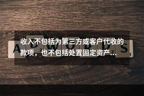 收入不包括为第三方或客户代收的款项，也不包括处置固定资产净收