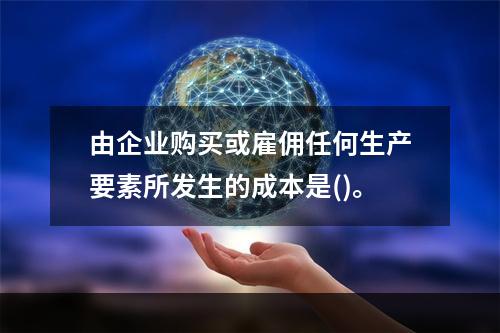 由企业购买或雇佣任何生产要素所发生的成本是()。