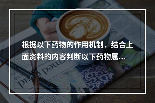 根据以下药物的作用机制，结合上面资料的内容判断以下药物属于细