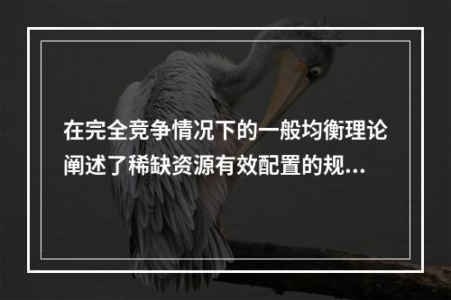 在完全竞争情况下的一般均衡理论阐述了稀缺资源有效配置的规则。