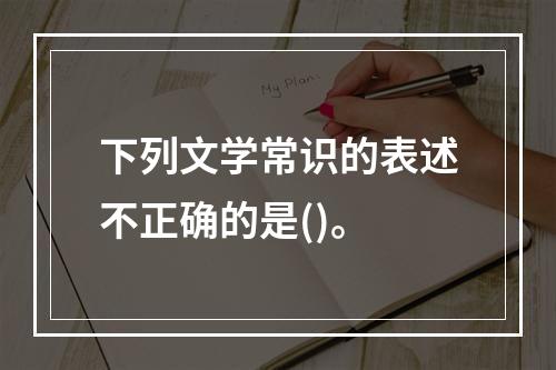 下列文学常识的表述不正确的是()。