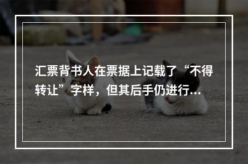 汇票背书人在票据上记载了“不得转让”字样，但其后手仍进行了背