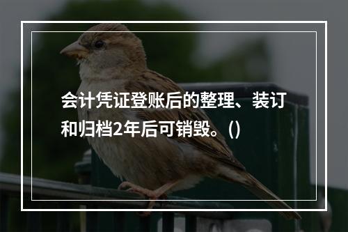 会计凭证登账后的整理、装订和归档2年后可销毁。()