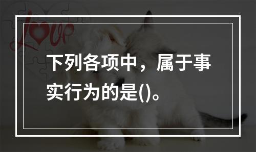 下列各项中，属于事实行为的是()。