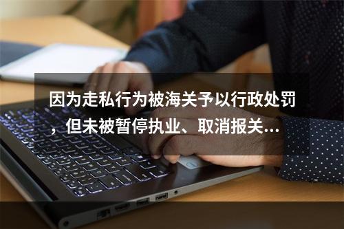 因为走私行为被海关予以行政处罚，但未被暂停执业、取消报关从业