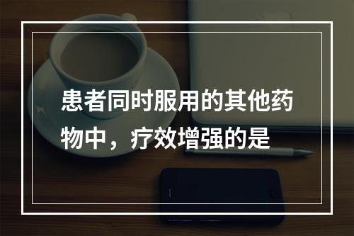 患者同时服用的其他药物中，疗效增强的是