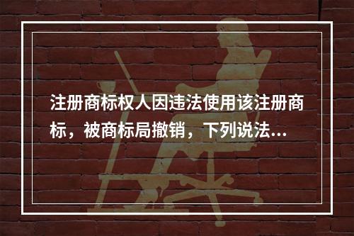 注册商标权人因违法使用该注册商标，被商标局撤销，下列说法中正