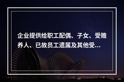 企业提供给职工配偶、子女、受赡养人、已故员工遗属及其他受益人