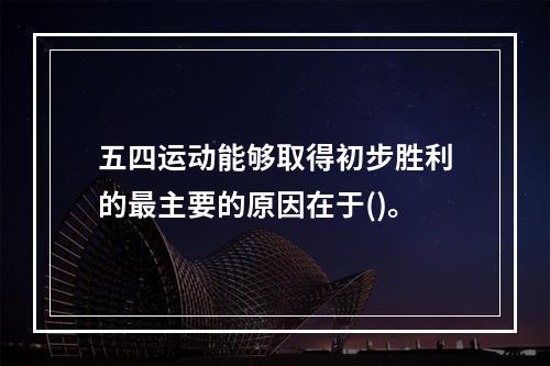 五四运动能够取得初步胜利的最主要的原因在于()。