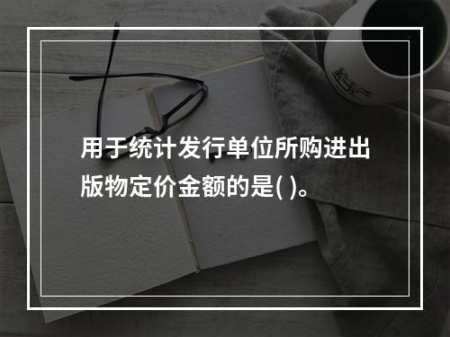 用于统计发行单位所购进出版物定价金额的是( )。