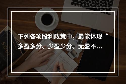 下列各项股利政策中，最能体现“多盈多分、少盈少分、无盈不分”