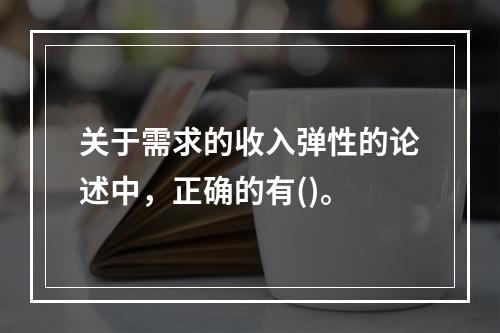 关于需求的收入弹性的论述中，正确的有()。