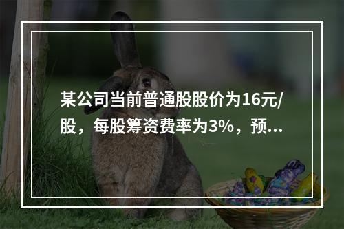 某公司当前普通股股价为16元/股，每股筹资费率为3%，预计下