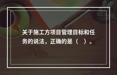 关于施工方项目管理目标和任务的说法，正确的是（　）。